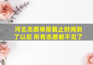 河北志愿填报截止时间到了以后 所有志愿都不见了